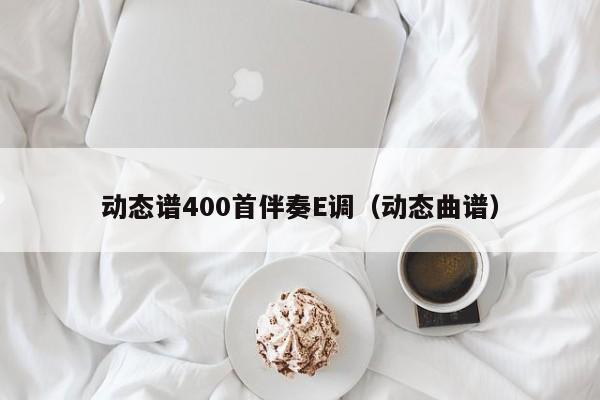 动态谱400首伴奏E调（动态曲谱） 第1张