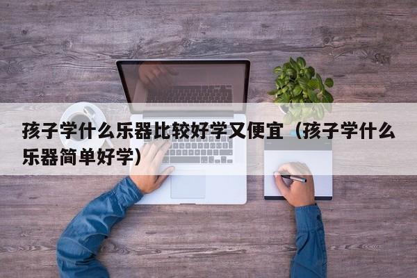 孩子学什么乐器比较好学又便宜（孩子学什么乐器简单好学） 第1张