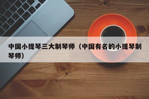 中国小提琴三大制琴师（中国有名的小提琴制琴师） 第1张