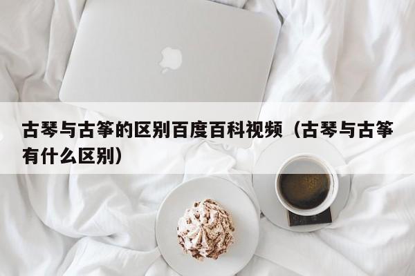 古琴与古筝的区别百度百科视频（古琴与古筝有什么区别） 第1张