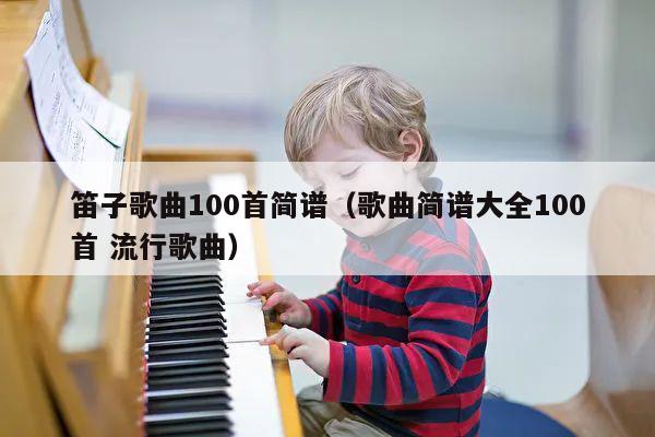 笛子歌曲100首简谱（歌曲简谱大全100首 流行歌曲） 第1张