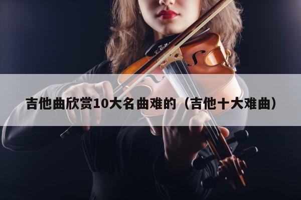 吉他曲欣赏10大名曲难的（吉他十大难曲） 第1张