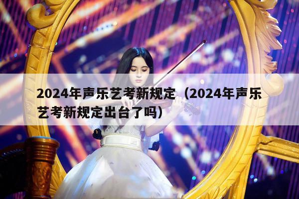 2024年声乐艺考新规定（2024年声乐艺考新规定出台了吗） 第1张