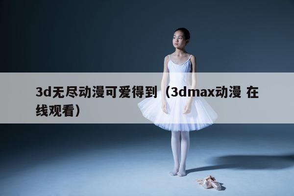 3d无尽动漫可爱得到（3dmax动漫 在线观看） 第1张