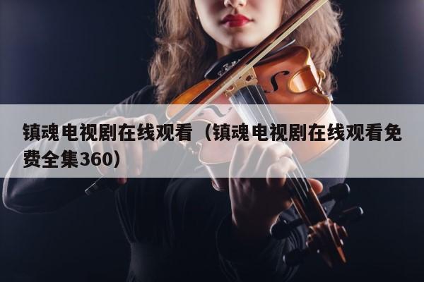 镇魂电视剧在线观看（镇魂电视剧在线观看免费全集360） 第1张