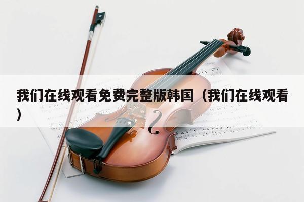 我们在线观看免费完整版韩国（我们在线观看） 第1张