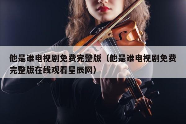 他是谁电视剧免费完整版（他是谁电视剧免费完整版在线观看星辰网） 第1张