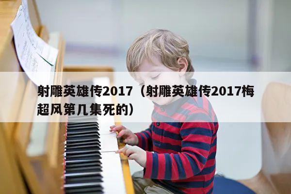 射雕英雄传2017（射雕英雄传2017梅超风第几集死的） 第1张