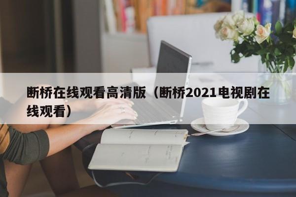 断桥在线观看高清版（断桥2021电视剧在线观看） 第1张