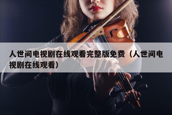 人世间电视剧在线观看完整版免费（人世间电视剧在线观看） 第1张