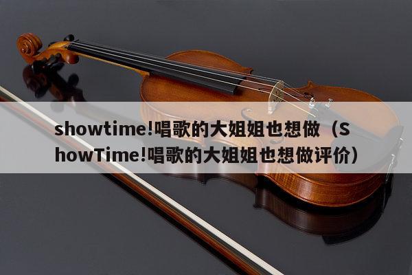 showtime!唱歌的大姐姐也想做（ShowTime!唱歌的大姐姐也想做评价） 第1张