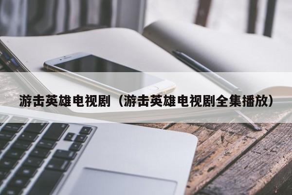 游击英雄电视剧（游击英雄电视剧全集播放） 第1张