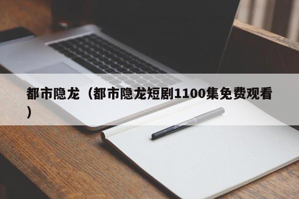 都市隐龙（都市隐龙短剧1100集免费观看） 第1张