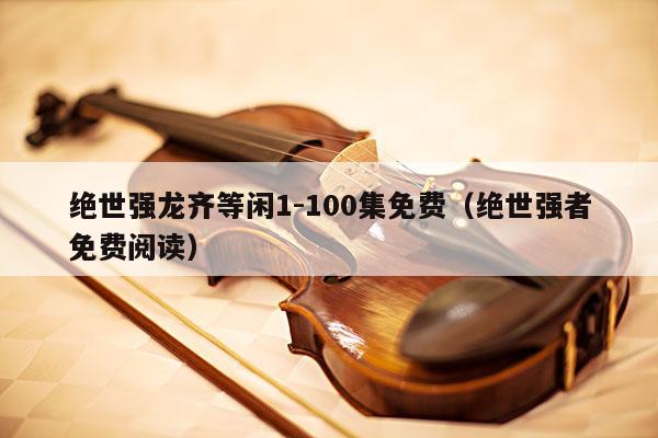 绝世强龙齐等闲1-100集免费（绝世强者免费阅读） 第1张