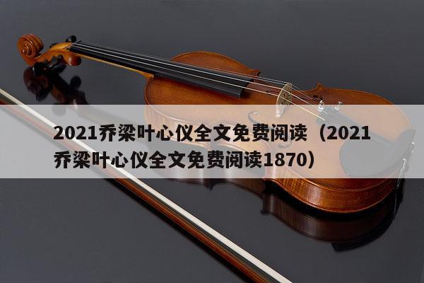 2021乔梁叶心仪全文免费阅读（2021乔梁叶心仪全文免费阅读1870） 第1张