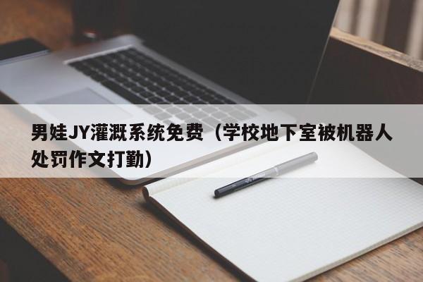 男娃JY灌溉系统免费（学校地下室被机器人处罚作文打勤） 第1张