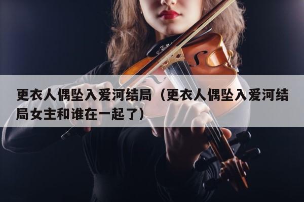 更衣人偶坠入爱河结局（更衣人偶坠入爱河结局女主和谁在一起了） 第1张