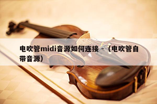 电吹管midi音源如何连接 -（电吹管自带音源） 第1张