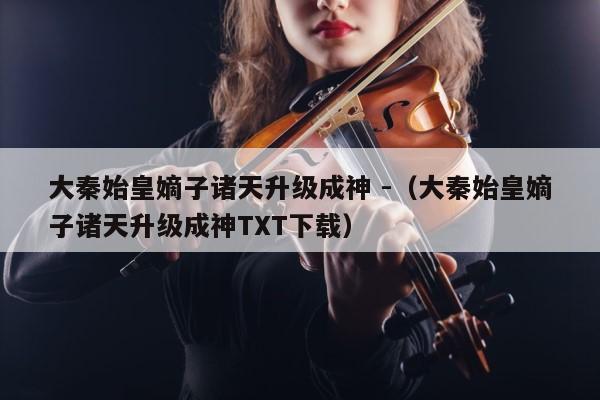 大秦始皇嫡子诸天升级成神 -（大秦始皇嫡子诸天升级成神TXT下载） 第1张