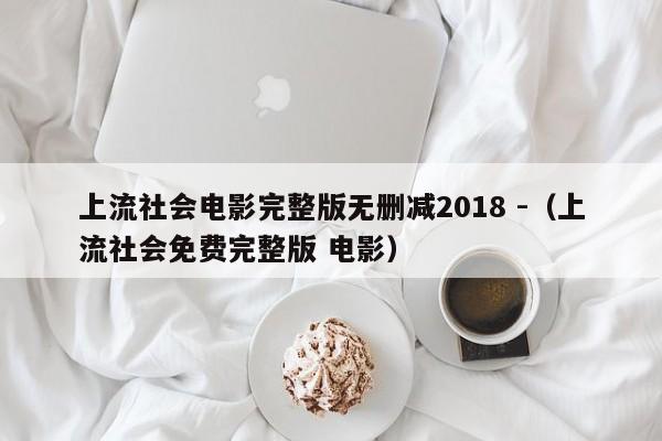 上流社会电影完整版无删减2018 -（上流社会免费完整版 电影） 第1张