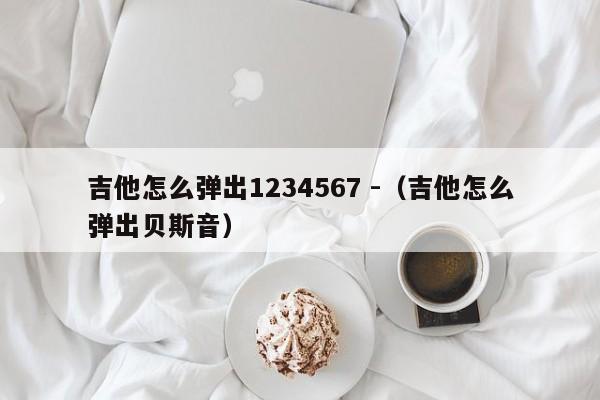 吉他怎么弹出1234567 -（吉他怎么弹出贝斯音） 第1张