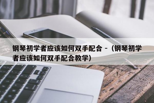 钢琴初学者应该如何双手配合 -（钢琴初学者应该如何双手配合教学） 第1张