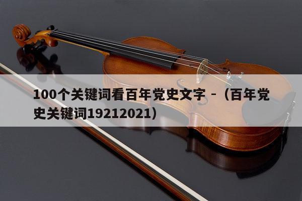 100个关键词看百年党史文字 -（百年党史关键词19212021） 第1张