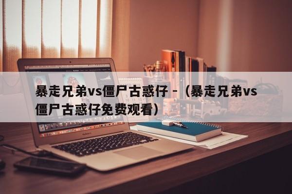 暴走兄弟vs僵尸古惑仔 -（暴走兄弟vs僵尸古惑仔免费观看） 第1张