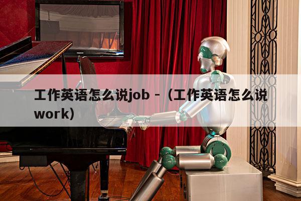 工作英语怎么说job -（工作英语怎么说work） 第1张