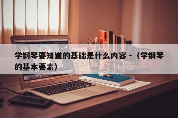 学钢琴要知道的基础是什么内容 -（学钢琴的基本要素） 第1张