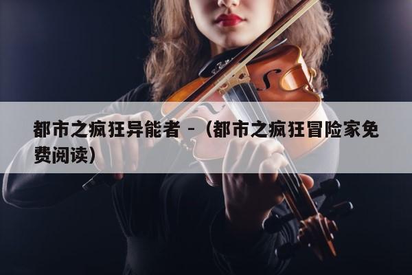 都市之疯狂异能者 -（都市之疯狂冒险家免费阅读） 第1张