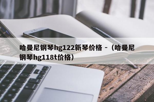 哈曼尼钢琴hg122新琴价格 -（哈曼尼钢琴hg118t价格） 第1张