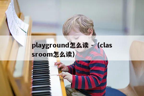 playground怎么读 -（classroom怎么读） 第1张