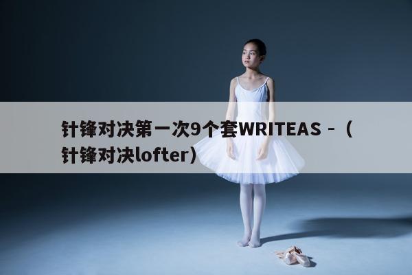 针锋对决第一次9个套WRITEAS -（针锋对决lofter） 第1张