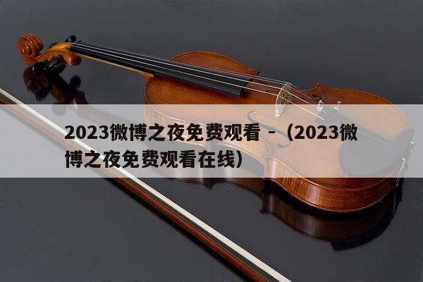 2023微博之夜免费观看 -（2023微博之夜免费观看在线） 第1张