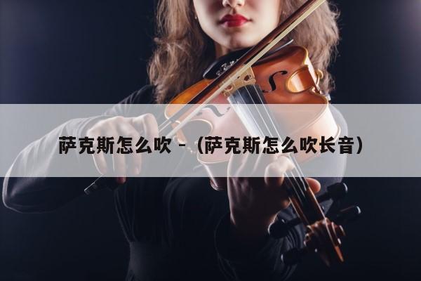 萨克斯怎么吹 -（萨克斯怎么吹长音） 第1张