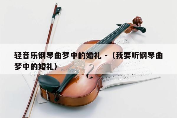 轻音乐钢琴曲梦中的婚礼 -（我要听钢琴曲梦中的婚礼） 第1张