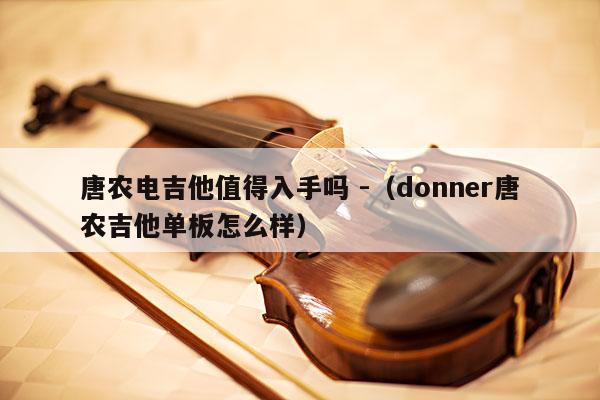 唐农电吉他值得入手吗 -（donner唐农吉他单板怎么样） 第1张