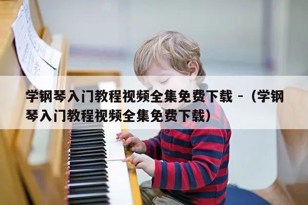 学钢琴入门教程视频全集免费下载 -（学钢琴入门教程视频全集免费下载） 第1张