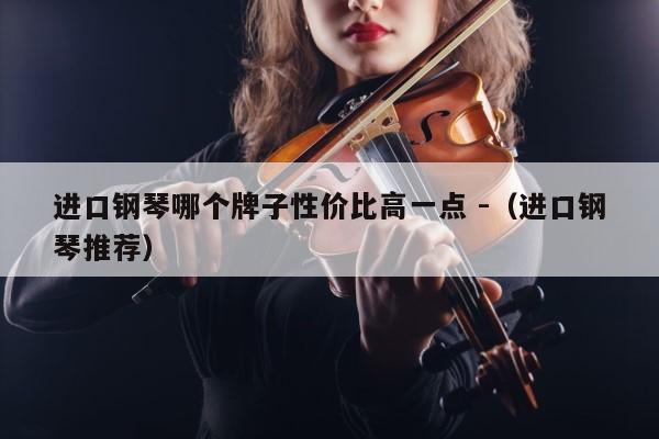 进口钢琴哪个牌子性价比高一点 -（进口钢琴推荐） 第1张