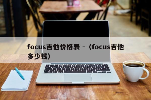 focus吉他价格表 -（focus吉他多少钱） 第1张