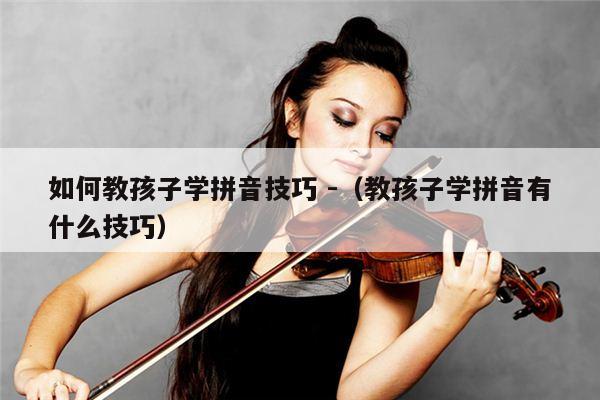 如何教孩子学拼音技巧 -（教孩子学拼音有什么技巧） 第1张