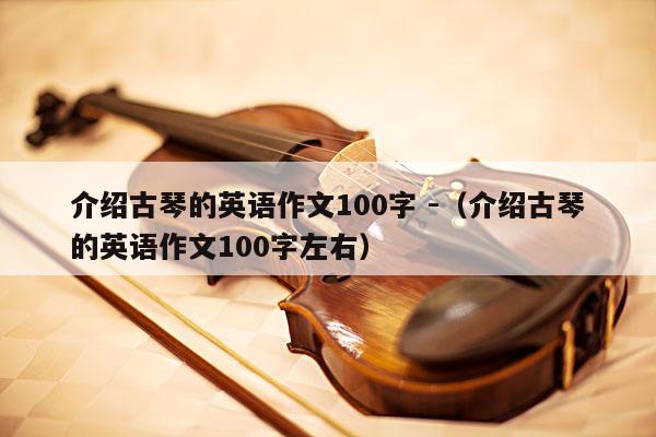 介绍古琴的英语作文100字 -（介绍古琴的英语作文100字左右） 第1张