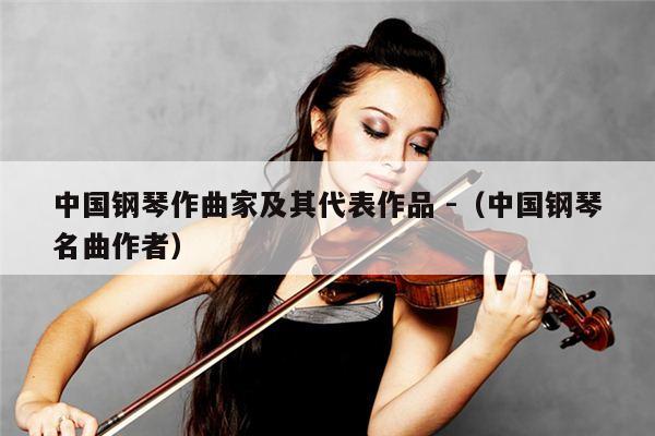 中国钢琴作曲家及其代表作品 -（中国钢琴名曲作者） 第1张