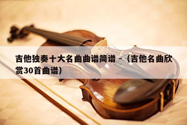 吉他独奏十大名曲曲谱简谱 -（吉他名曲欣赏30首曲谱） 第1张