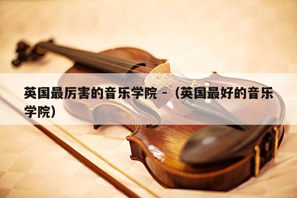 英国最厉害的音乐学院 -（英国最好的音乐学院） 第1张