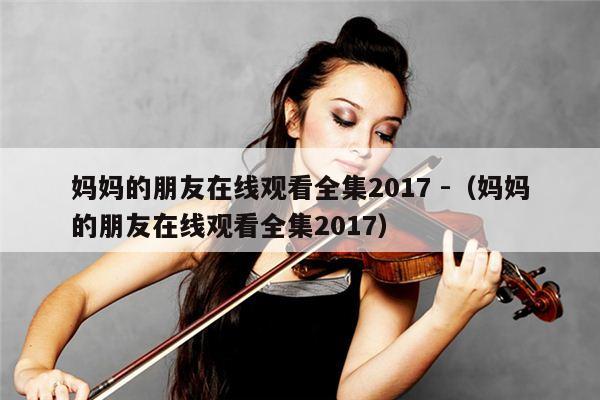 妈妈的朋友在线观看全集2017 -（妈妈的朋友在线观看全集2017） 第1张