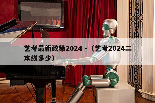 艺考最新政策2024 -（艺考2024二本线多少） 第1张