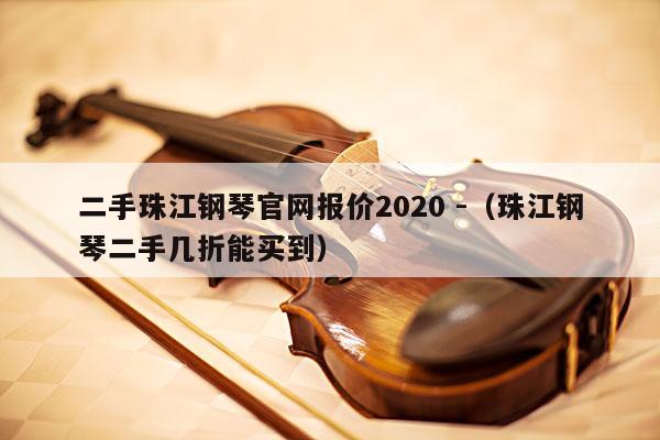 二手珠江钢琴官网报价2020 -（珠江钢琴二手几折能买到） 第1张