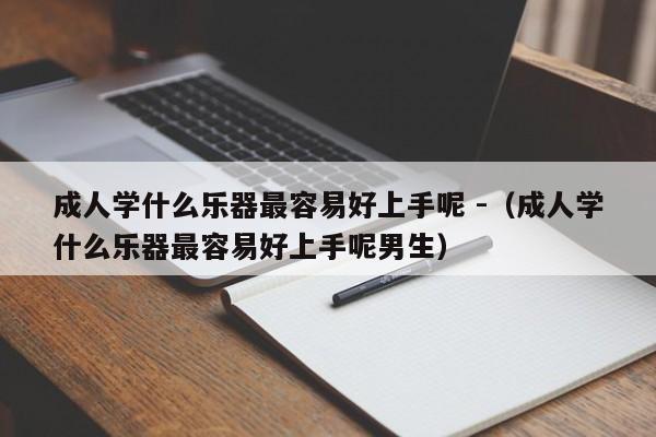 成人学什么乐器最容易好上手呢 -（成人学什么乐器最容易好上手呢男生） 第1张